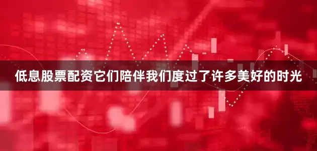 低息股票配资它们陪伴我们度过了许多美好的时光