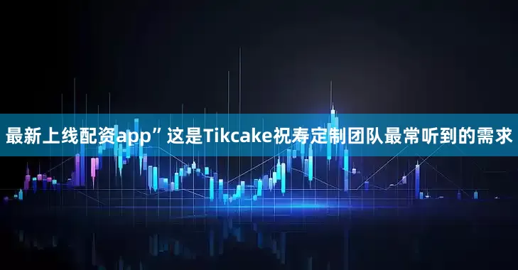 最新上线配资app”这是Tikcake祝寿定制团队最常听到的需求