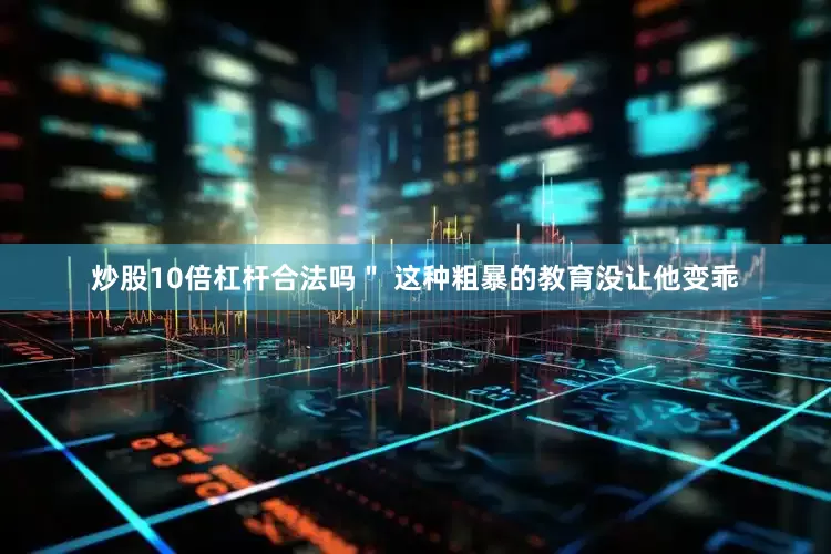 炒股10倍杠杆合法吗＂ 这种粗暴的教育没让他变乖