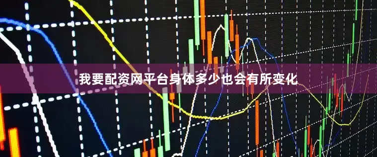 我要配资网平台身体多少也会有所变化