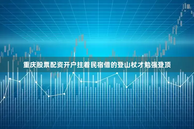 重庆股票配资开户拄着民宿借的登山杖才勉强登顶