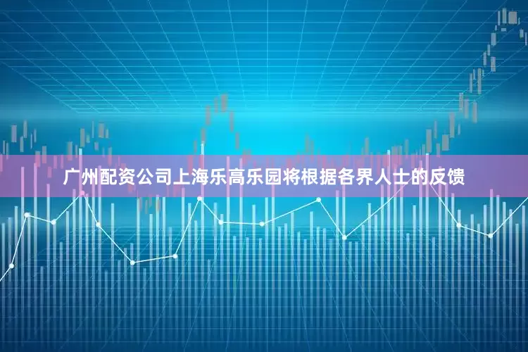 广州配资公司上海乐高乐园将根据各界人士的反馈