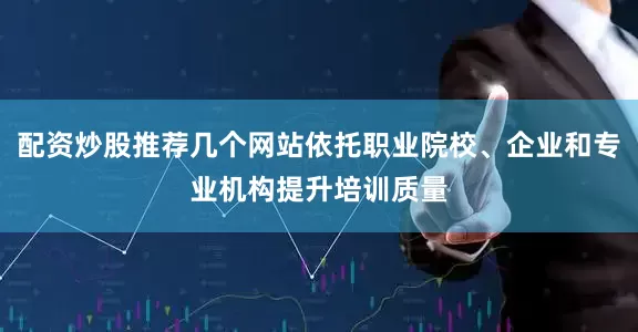 配资炒股推荐几个网站依托职业院校、企业和专业机构提升培训质量