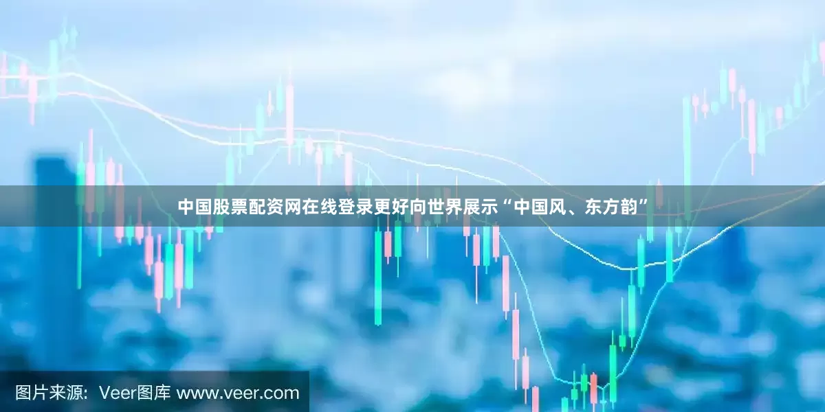 中国股票配资网在线登录更好向世界展示“中国风、东方韵”