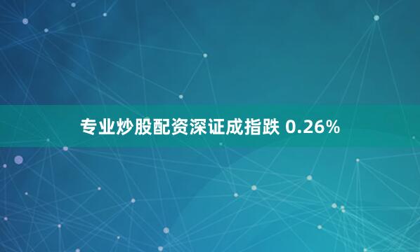 专业炒股配资深证成指跌 0.26%