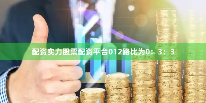 配资实力股票配资平台012路比为0：3：3