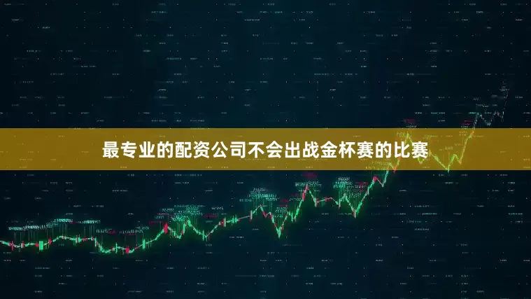 最专业的配资公司不会出战金杯赛的比赛