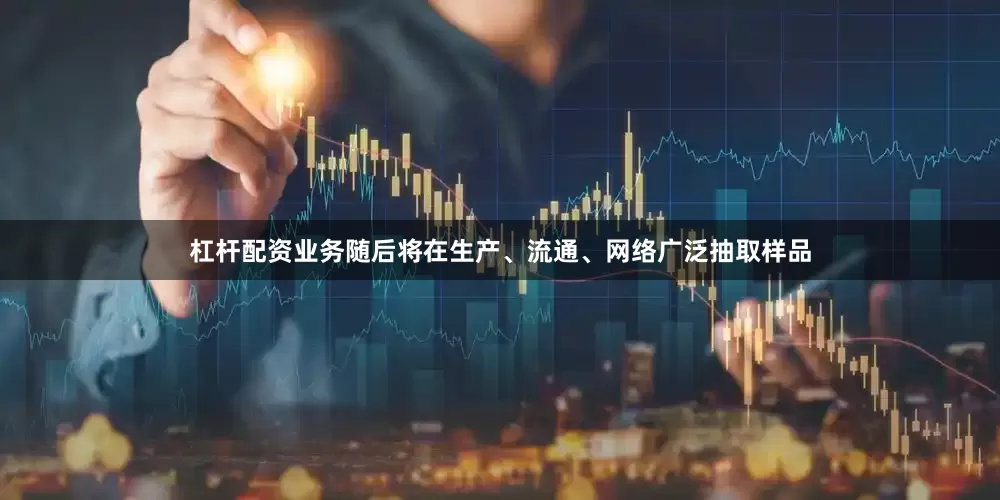 杠杆配资业务随后将在生产、流通、网络广泛抽取样品