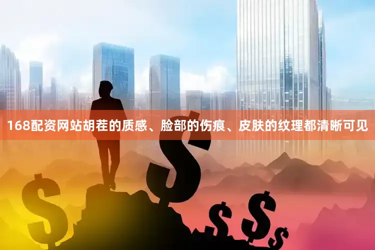 168配资网站胡茬的质感、脸部的伤痕、皮肤的纹理都清晰可见