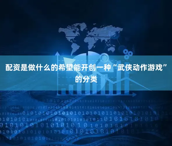 配资是做什么的希望能开创一种“武侠动作游戏”的分类