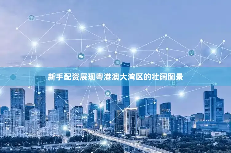 新手配资展现粤港澳大湾区的壮阔图景