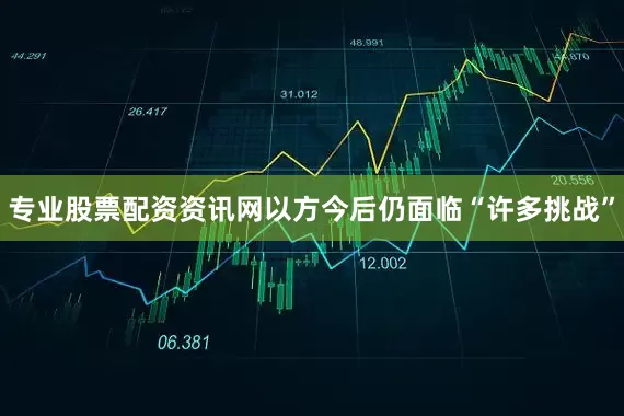 专业股票配资资讯网以方今后仍面临“许多挑战”