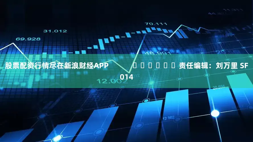 股票配资行情尽在新浪财经APP            						责任编辑：刘万里 SF014