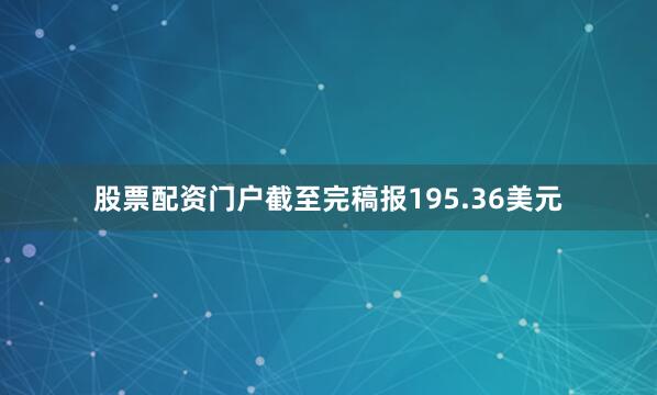 股票配资门户截至完稿报195.36美元
