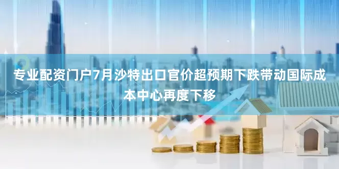 专业配资门户7月沙特出口官价超预期下跌带动国际成本中心再度下移