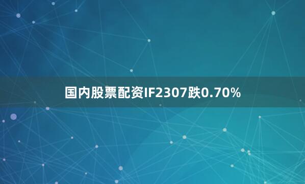 国内股票配资IF2307跌0.70%