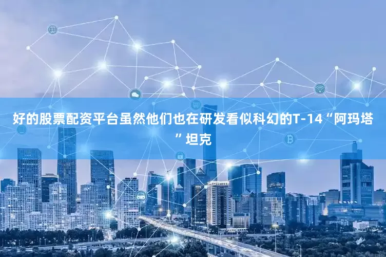 好的股票配资平台虽然他们也在研发看似科幻的T-14“阿玛塔”坦克