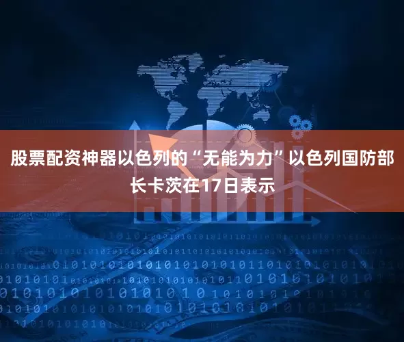 股票配资神器以色列的“无能为力”以色列国防部长卡茨在17日表示