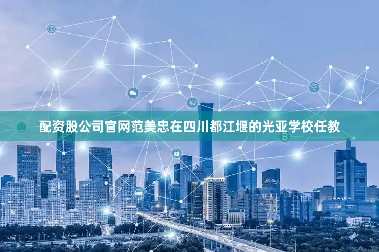 配资股公司官网范美忠在四川都江堰的光亚学校任教