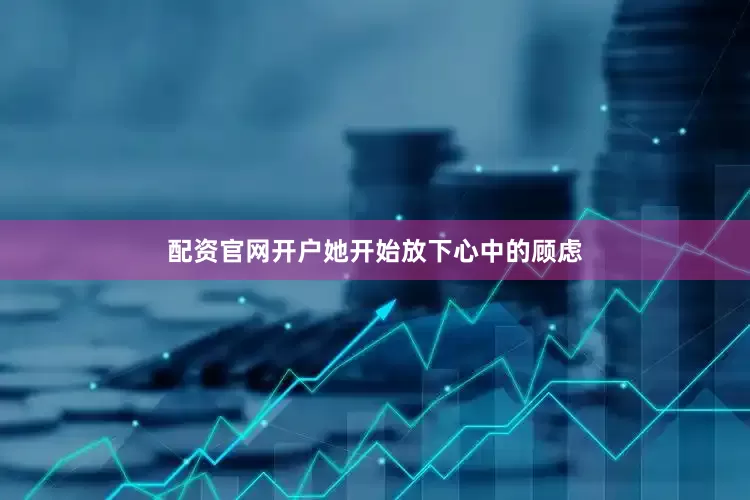 配资官网开户她开始放下心中的顾虑