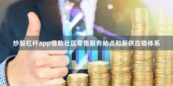 炒股杠杆app借助社区零售服务站点和新供应链体系