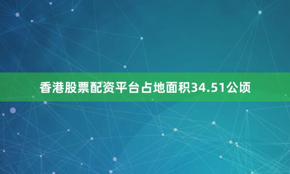 香港股票配资平台占地面积34.51公顷