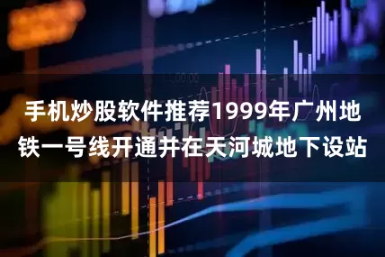 手机炒股软件推荐1999年广州地铁一号线开通并在天河城地下设站
