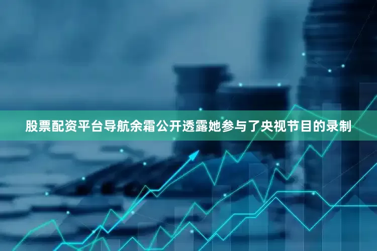 股票配资平台导航余霜公开透露她参与了央视节目的录制