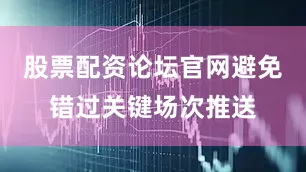 股票配资论坛官网避免错过关键场次推送