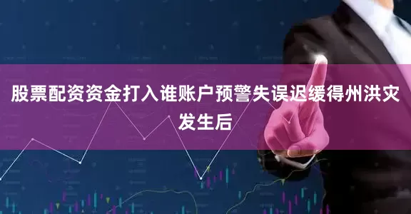 股票配资资金打入谁账户预警失误迟缓得州洪灾发生后