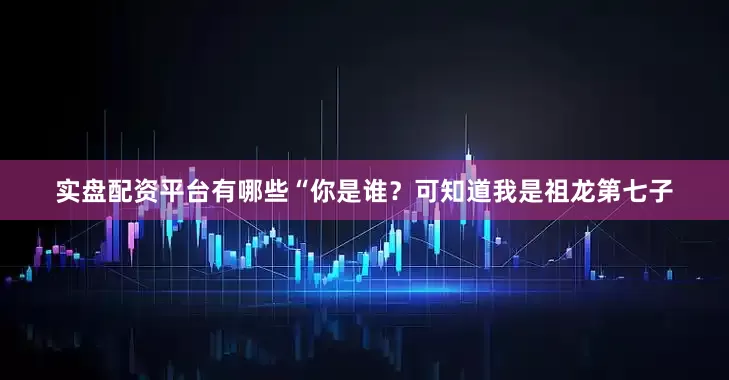实盘配资平台有哪些“你是谁?可知道我是祖龙第七子