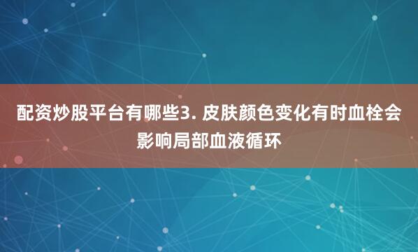 配资炒股平台有哪些3. 皮肤颜色变化有时血栓会影响局部血液循环