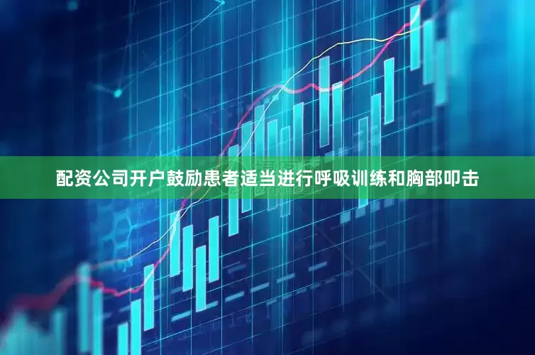 配资公司开户鼓励患者适当进行呼吸训练和胸部叩击