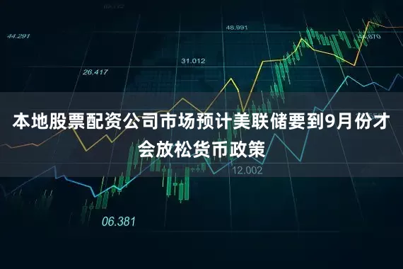 本地股票配资公司市场预计美联储要到9月份才会放松货币政策