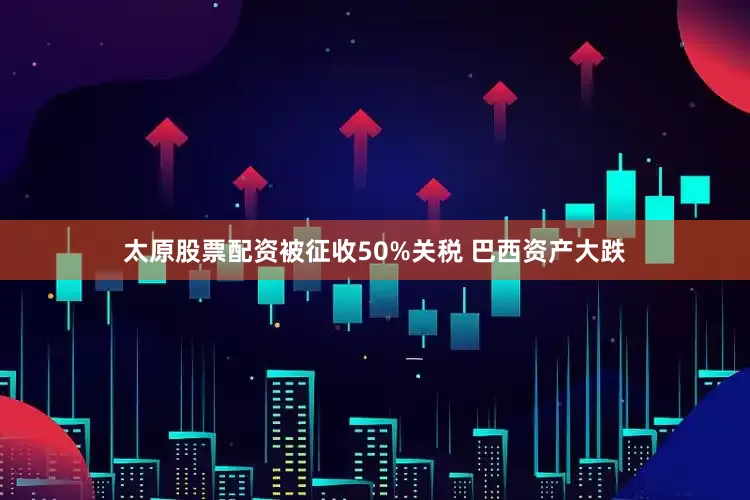 太原股票配资被征收50%关税 巴西资产大跌