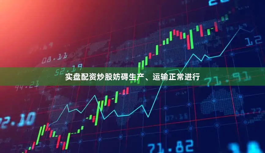 实盘配资炒股妨碍生产、运输正常进行
