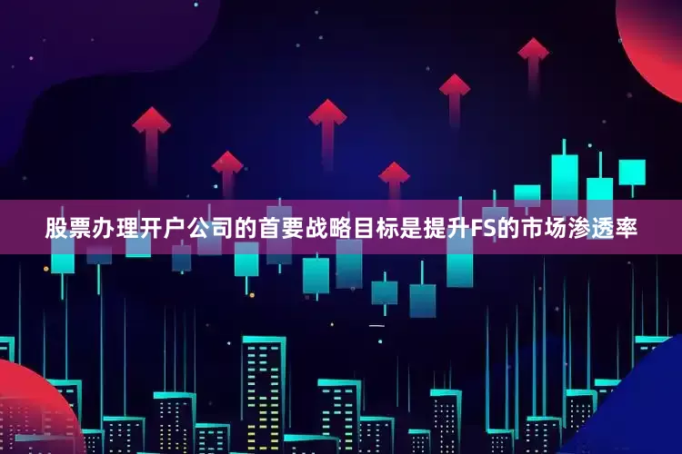 股票办理开户公司的首要战略目标是提升FS的市场渗透率