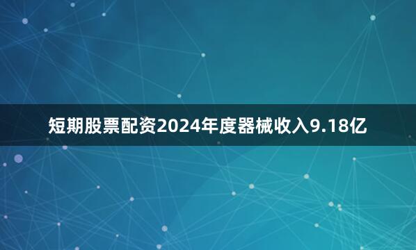 短期股票配资2024年度器械收入9.18亿