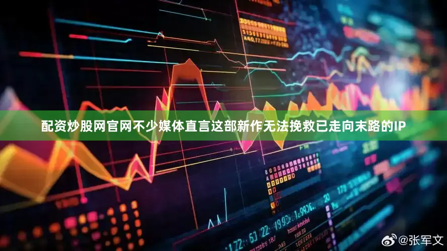配资炒股网官网不少媒体直言这部新作无法挽救已走向末路的IP