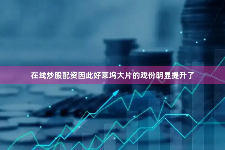 在线炒股配资因此好莱坞大片的戏份明显提升了