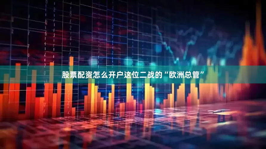 股票配资怎么开户这位二战的“欧洲总管”