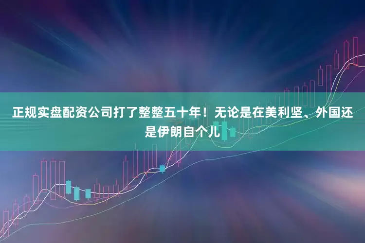 正规实盘配资公司打了整整五十年！无论是在美利坚、外国还是伊朗自个儿
