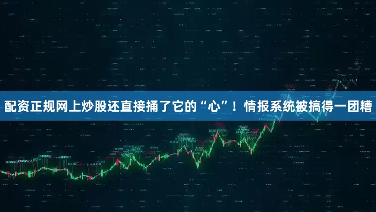 配资正规网上炒股还直接捅了它的“心”!情报系统被搞得一团糟