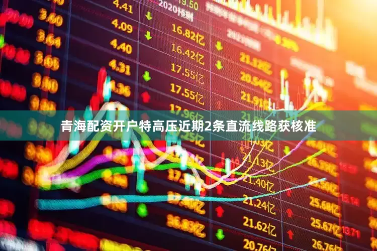 青海配资开户特高压近期2条直流线路获核准