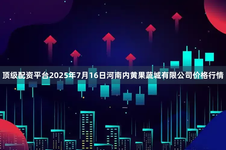 顶级配资平台2025年7月16日河南内黄果蔬城有限公司价格行情