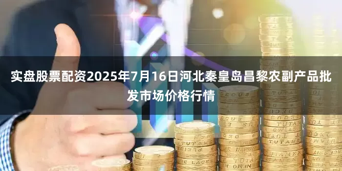 实盘股票配资2025年7月16日河北秦皇岛昌黎农副产品批发市场价格行情