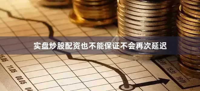 实盘炒股配资也不能保证不会再次延迟