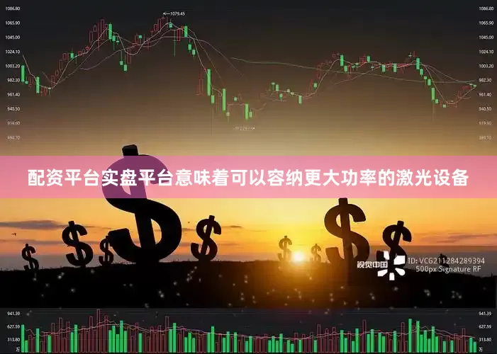 配资平台实盘平台意味着可以容纳更大功率的激光设备