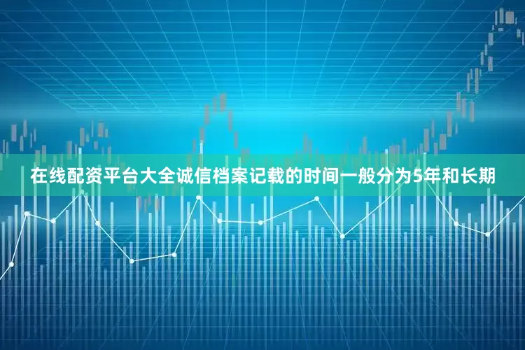 在线配资平台大全诚信档案记载的时间一般分为5年和长期