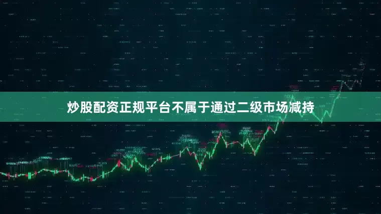 炒股配资正规平台不属于通过二级市场减持